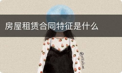 房屋租赁合同特征是什么