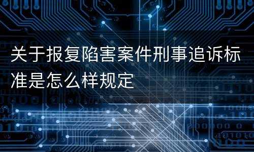 关于报复陷害案件刑事追诉标准是怎么样规定