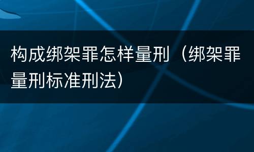 构成绑架罪怎样量刑（绑架罪量刑标准刑法）