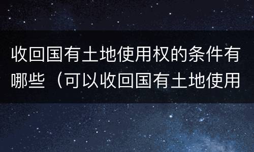 收回国有土地使用权的条件有哪些（可以收回国有土地使用权的情形有哪些）