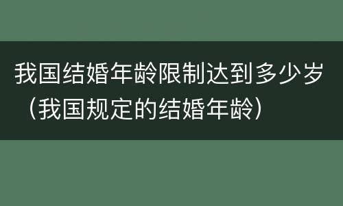 我国结婚年龄限制达到多少岁（我国规定的结婚年龄）