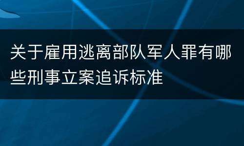 关于雇用逃离部队军人罪有哪些刑事立案追诉标准