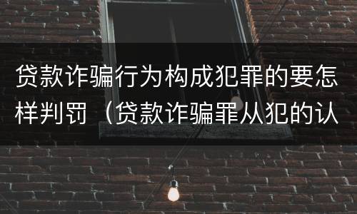 贷款诈骗行为构成犯罪的要怎样判罚（贷款诈骗罪从犯的认定）