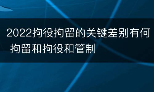 2022拘役拘留的关键差别有何 拘留和拘役和管制