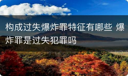 构成过失爆炸罪特征有哪些 爆炸罪是过失犯罪吗