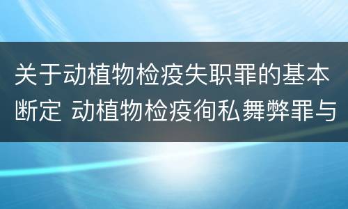 关于动植物检疫失职罪的基本断定 动植物检疫徇私舞弊罪与动植物检疫失职罪的区别在于