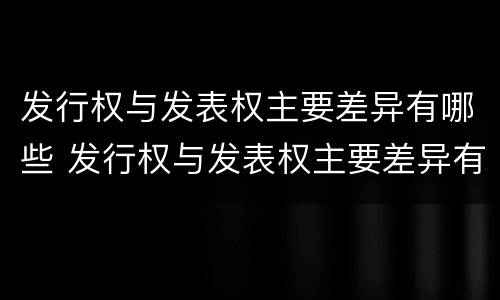 发行权与发表权主要差异有哪些 发行权与发表权主要差异有哪些