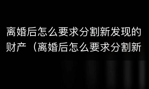 离婚后怎么要求分割新发现的财产（离婚后怎么要求分割新发现的财产给对方）