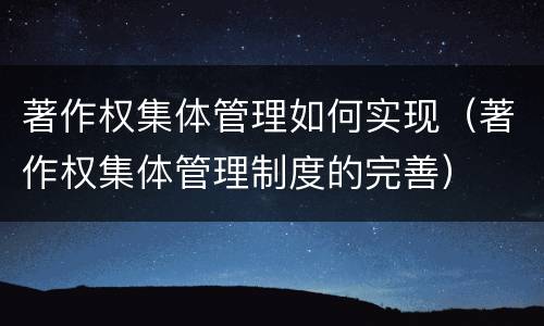 著作权集体管理如何实现（著作权集体管理制度的完善）