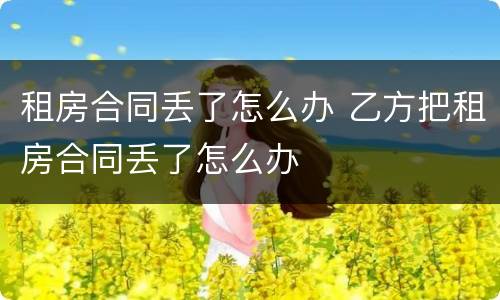 租房合同丢了怎么办 乙方把租房合同丢了怎么办