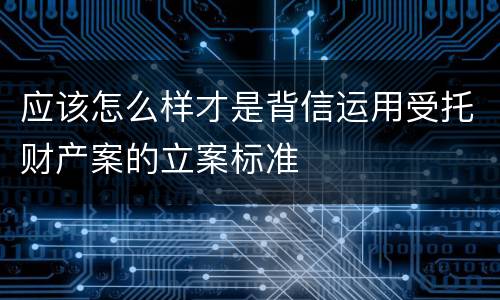 应该怎么样才是背信运用受托财产案的立案标准