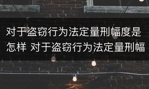 对于盗窃行为法定量刑幅度是怎样 对于盗窃行为法定量刑幅度是怎样的