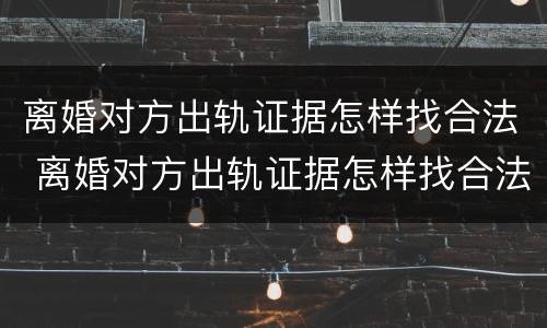 离婚对方出轨证据怎样找合法 离婚对方出轨证据怎样找合法的