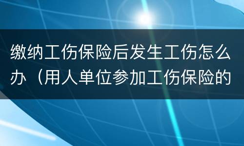 缴纳工伤保险后发生工伤怎么办（用人单位参加工伤保险的,发生工伤怎么办）