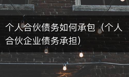个人合伙债务如何承包（个人合伙企业债务承担）