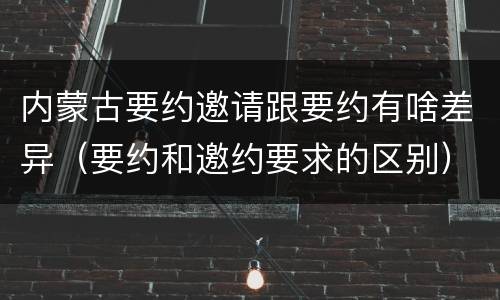 内蒙古要约邀请跟要约有啥差异（要约和邀约要求的区别）