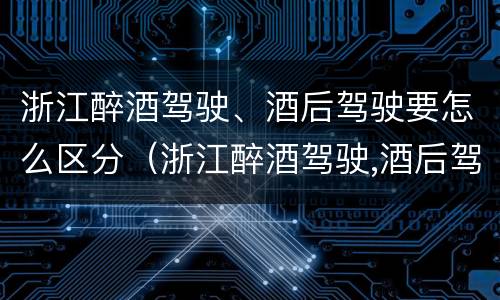 浙江醉酒驾驶、酒后驾驶要怎么区分（浙江醉酒驾驶,酒后驾驶要怎么区分呢）