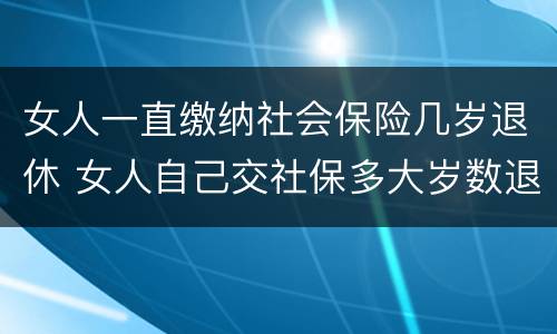 女人一直缴纳社会保险几岁退休 女人自己交社保多大岁数退休