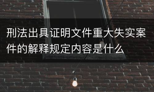 刑法出具证明文件重大失实案件的解释规定内容是什么
