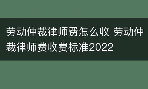 劳动仲裁律师费怎么收 劳动仲裁律师费收费标准2022