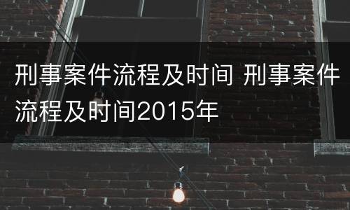 刑事案件流程及时间 刑事案件流程及时间2015年