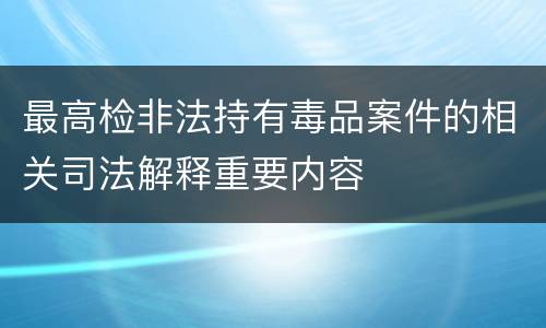 最高检非法持有毒品案件的相关司法解释重要内容