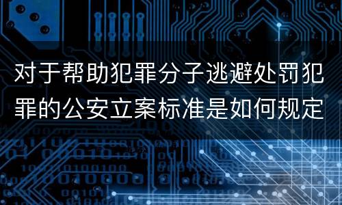 对于帮助犯罪分子逃避处罚犯罪的公安立案标准是如何规定