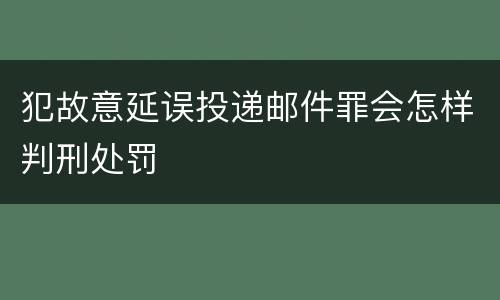 犯故意延误投递邮件罪会怎样判刑处罚