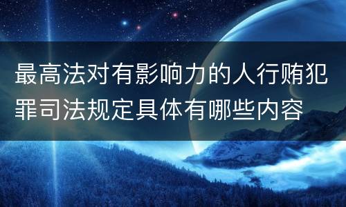 最高法对有影响力的人行贿犯罪司法规定具体有哪些内容