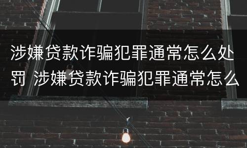 涉嫌贷款诈骗犯罪通常怎么处罚 涉嫌贷款诈骗犯罪通常怎么处罚的