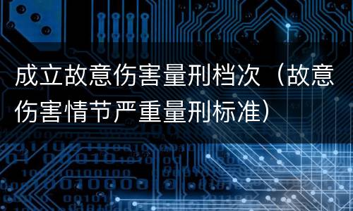 成立故意伤害量刑档次（故意伤害情节严重量刑标准）