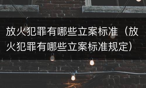 放火犯罪有哪些立案标准（放火犯罪有哪些立案标准规定）