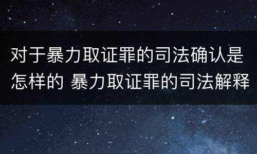 对于暴力取证罪的司法确认是怎样的 暴力取证罪的司法解释