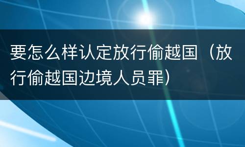 要怎么样认定放行偷越国（放行偷越国边境人员罪）