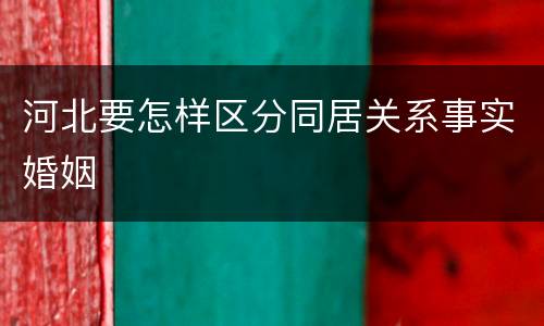 河北要怎样区分同居关系事实婚姻