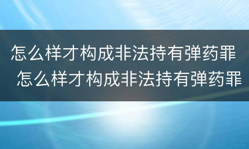 怎么样才构成非法持有弹药罪 怎么样才构成非法持有弹药罪呢