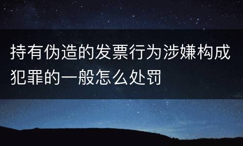 持有伪造的发票行为涉嫌构成犯罪的一般怎么处罚