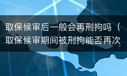 取保候审后一般会再刑拘吗（取保候审期间被刑拘能否再次取保）