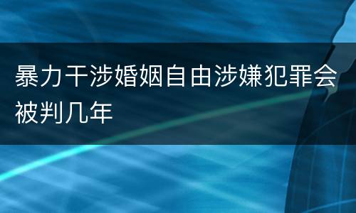 暴力干涉婚姻自由涉嫌犯罪会被判几年