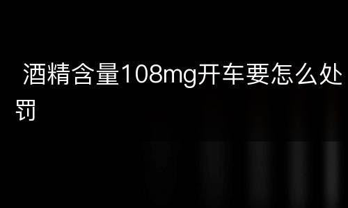  酒精含量108mg开车要怎么处罚