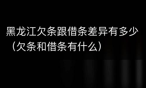 黑龙江欠条跟借条差异有多少（欠条和借条有什么）