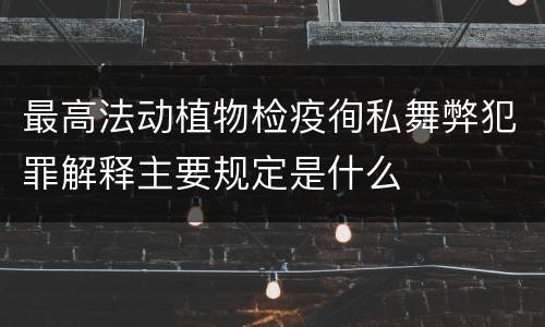最高法动植物检疫徇私舞弊犯罪解释主要规定是什么