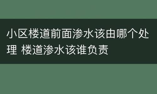 小区楼道前面渗水该由哪个处理 楼道渗水该谁负责