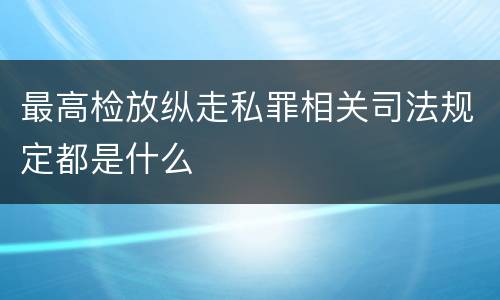 最高检放纵走私罪相关司法规定都是什么