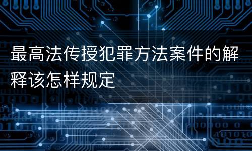 最高法传授犯罪方法案件的解释该怎样规定