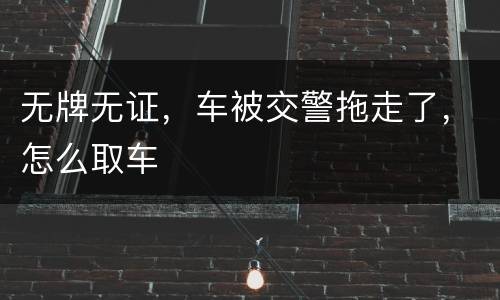 无牌无证，车被交警拖走了，怎么取车