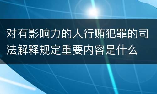 对有影响力的人行贿犯罪的司法解释规定重要内容是什么