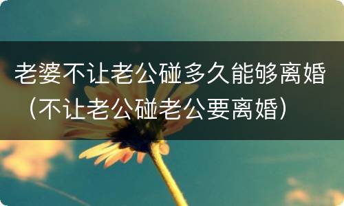老婆不让老公碰多久能够离婚（不让老公碰老公要离婚）