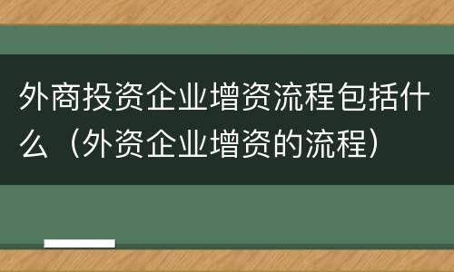 外商投资企业增资流程包括什么（外资企业增资的流程）