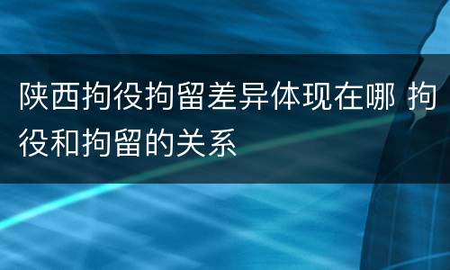 陕西拘役拘留差异体现在哪 拘役和拘留的关系